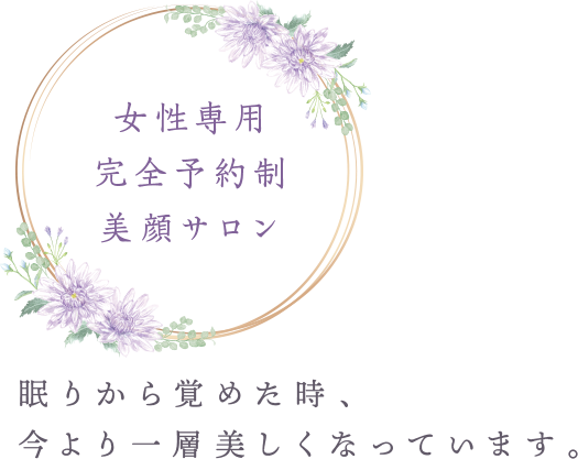 女性専用完全予約制美顔サロン 眠りから覚めた時、今より一層美しくなっています。